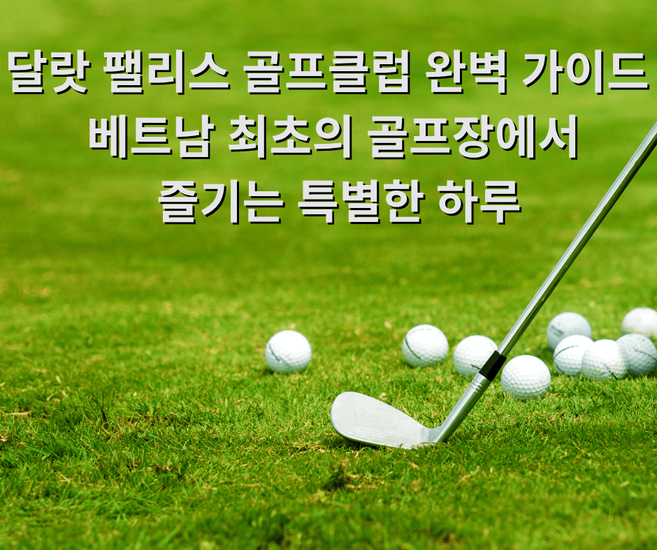 달랏 팰리스 골프클럽 완벽 가이드   베트남 최초의 골프장에서 즐기는 특별한 하루