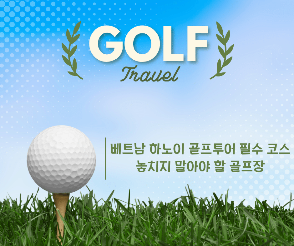 베트남 하노이 골프투어 필수 코스 – 놓치지 말아야 할 골프장